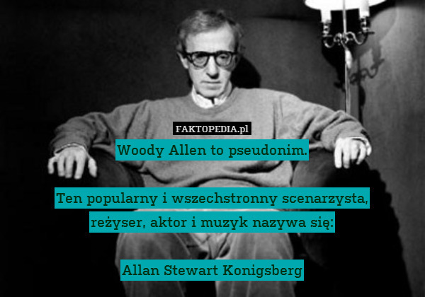 Woody Allen to pseudonim.

Ten popularny i wszechstronny scenarzysta,
reżyser, aktor i muzyk nazywa się:

Allan Stewart Konigsberg 