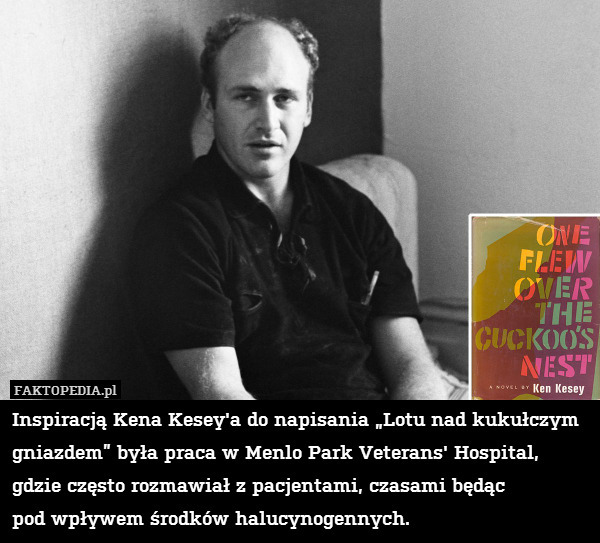 Inspiracją Kena Kesey&apos;a do napisania „Lotu nad kukułczym gniazdem” była praca w Menlo Park Veterans&apos; Hospital, gdzie często rozmawiał z pacjentami, czasami będąc
pod wpływem środków halucynogennych. 
