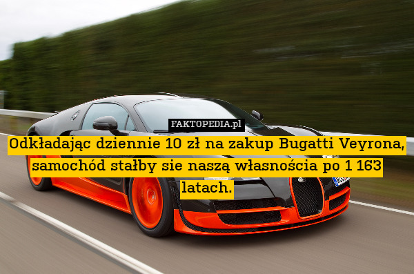 Odkładając dziennie 10 zł na zakup Bugatti Veyrona, samochód stałby sie naszą własnościa po 1 163 latach. 