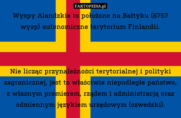 Wyspy Alandzkie to położone na Bałtyku (6757 wysp) autonomiczne terytorium Finlandii.



Nie licząc przynależności terytorialnej i polityki zagranicznej, jest to właściwie niepodległe państwo, z własnym premierem, rządem i administracją oraz odmiennym językiem urzędowym (szwedzki). 
