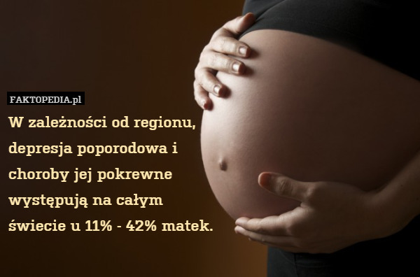 W zależności od regionu,
depresja poporodowa i
choroby jej pokrewne
występują na całym
świecie u 11% - 42% matek. 