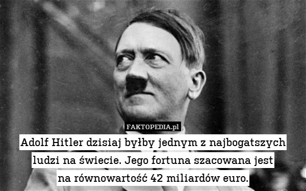 Adolf Hitler dzisiaj byłby jednym z najbogatszych ludzi na świecie. Jego fortuna szacowana jest
na równowartość 42 miliardów euro. 