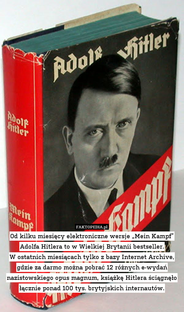 Od kilku miesięcy elektroniczne wersje „Mein Kampf” Adolfa Hitlera to w Wielkiej Brytanii bestseller.
W ostatnich miesiącach tylko z bazy Internet Archive, gdzie za darmo można pobrać 12 różnych e-wydań nazistowskiego opus magnum, książkę Hitlera ściągnęło łącznie ponad 100 tys. brytyjskich internautów. 