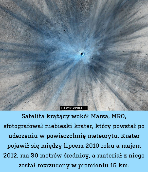 Satelita krążący wokół Marsa, MRO, sfotografował niebieski krater, który powstał po uderzeniu w powierzchnię meteorytu. Krater pojawił się między lipcem 2010 roku a majem 2012, ma 30 metrów średnicy, a materiał z niego został rozrzucony w promieniu 15 km. 