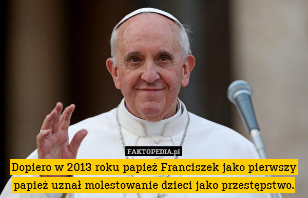 Dopiero w 2013 roku papież Franciszek jako pierwszy papież uznał molestowanie dzieci jako przestępstwo. 