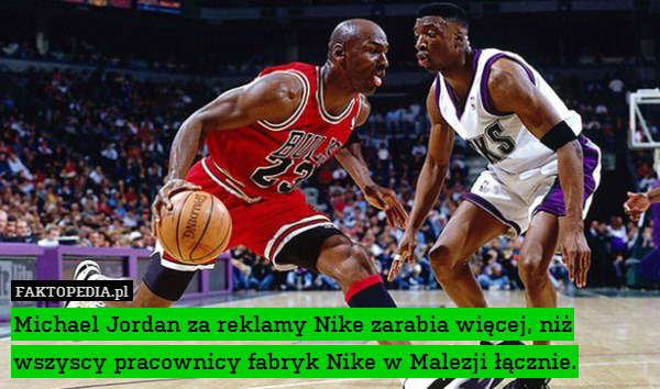 Michael Jordan za reklamy Nike zarabia więcej, niż wszyscy pracownicy fabryk Nike w Malezji łącznie. 