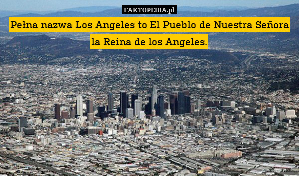 Pełna nazwa Los Angeles to El Pueblo de Nuestra Señora la Reina de los Angeles. 