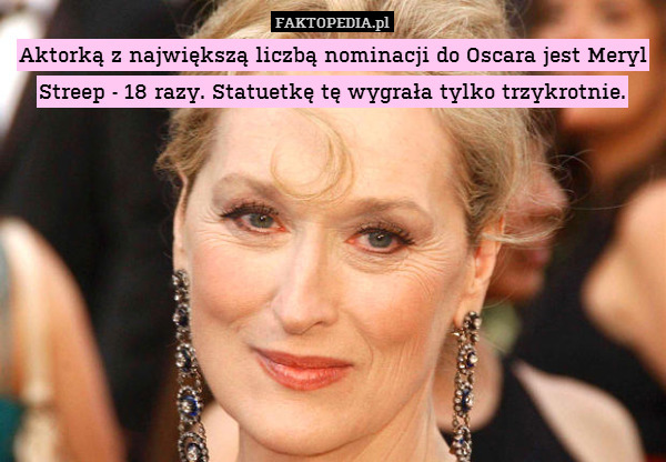 Aktorką z największą liczbą nominacji do Oscara jest Meryl Streep - 18 razy. Statuetkę tę wygrała tylko trzykrotnie. 