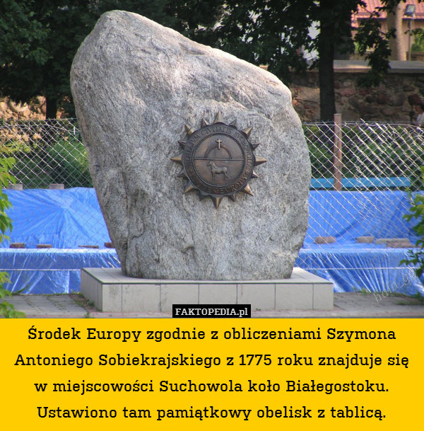 Środek Europy zgodnie z obliczeniami Szymona Antoniego Sobiekrajskiego z 1775 roku znajduje się w miejscowości Suchowola koło Białegostoku. Ustawiono tam pamiątkowy obelisk z tablicą. 