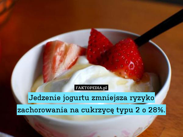 Jedzenie jogurtu zmniejsza ryzyko
zachorowania na cukrzycę typu 2 o 28%. 
