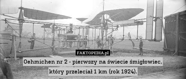 Oehmichen nr 2 - pierwszy na świecie śmigłowiec,
który przeleciał 1 km (rok 1924). 