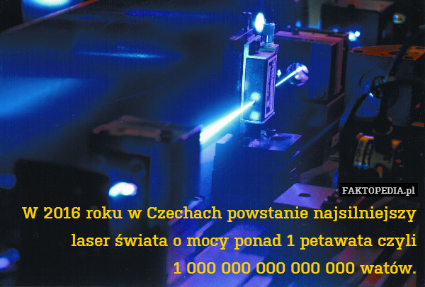 W 2016 roku w Czechach powstanie najsilniejszy laser świata o mocy ponad 1 petawata czyli
1 000 000 000 000 000 watów. 