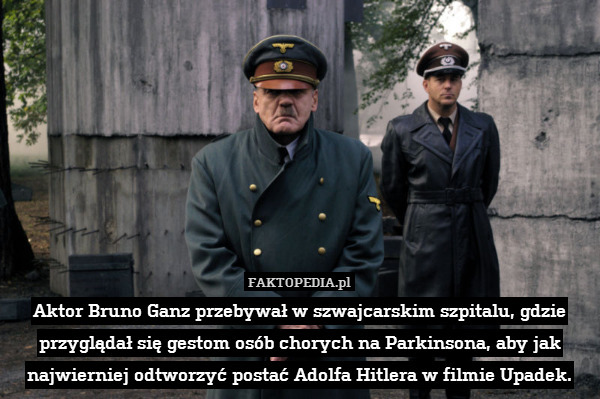 Aktor Bruno Ganz przebywał w szwajcarskim szpitalu, gdzie przyglądał się gestom osób chorych na Parkinsona, aby jak najwierniej odtworzyć postać Adolfa Hitlera w filmie Upadek. 