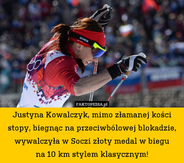 Justyna Kowalczyk, mimo złamanej kości stopy, biegnąc na przeciwbólowej blokadzie, wywalczyła w Soczi złoty medal w biegu
na 10 km stylem klasycznym! 