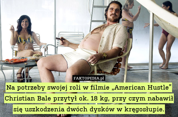 Na potrzeby swojej roli w filmie „American Hustle” Christian Bale przytył ok. 18 kg, przy czym nabawił się uszkodzenia dwóch dysków w kręgosłupie. 