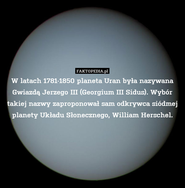 W latach 1781-1850 planeta Uran była nazywana Gwiazdą Jerzego III (Georgium III Sidus). Wybór takiej nazwy zaproponował sam odkrywca siódmej planety Układu Słonecznego, William Herschel. 
