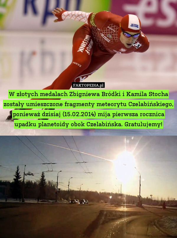 W złotych medalach Zbigniewa Bródki i Kamila Stocha zostały umieszczone fragmenty meteorytu Czelabińskiego, ponieważ dzisiaj (15.02.2014) mija pierwsza rocznica upadku planetoidy obok Czelabińska. Gratulujemy! 