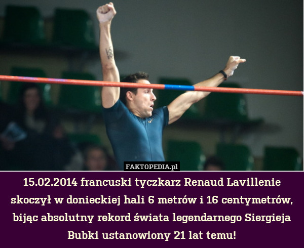 15.02.2014 francuski tyczkarz Renaud Lavillenie skoczył w donieckiej hali 6 metrów i 16 centymetrów, bijąc absolutny rekord świata legendarnego Siergieja Bubki ustanowiony 21 lat temu! 