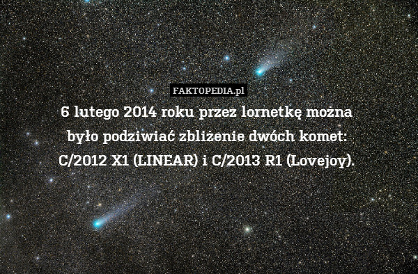 6 lutego 2014 roku przez lornetkę można 
było podziwiać zbliżenie dwóch komet: 
C/2012 X1 (LINEAR) i C/2013 R1 (Lovejoy). 