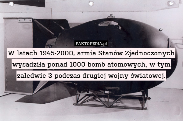W latach 1945-2000, armia Stanów Zjednoczonych wysadziła ponad 1000 bomb atomowych, w tym zaledwie 3 podczas drugiej wojny światowej. 