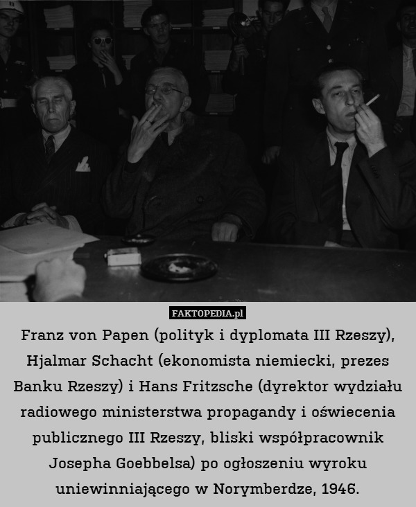 Franz von Papen (polityk i dyplomata III Rzeszy), Hjalmar Schacht (ekonomista niemiecki, prezes Banku Rzeszy) i Hans Fritzsche (dyrektor wydziału radiowego ministerstwa propagandy i oświecenia publicznego III Rzeszy, bliski współpracownik Josepha Goebbelsa) po ogłoszeniu wyroku uniewinniającego w Norymberdze, 1946. 
