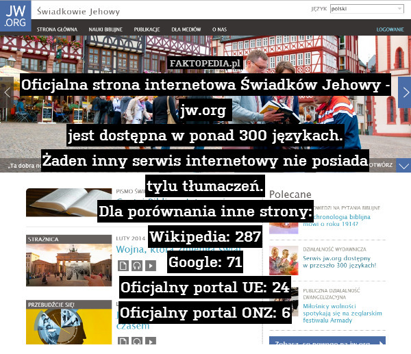 Oficjalna strona internetowa Świadków Jehowy - jw.org 
jest dostępna w ponad 300 językach.
Żaden inny serwis internetowy nie posiada
tylu tłumaczeń.
Dla porównania inne strony:
Wikipedia: 287
Google: 71
Oficjalny portal UE: 24
Oficjalny portal ONZ: 6 
