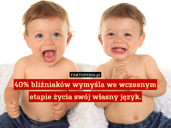 40% bliźniaków wymyśla we wczesnym etapie życia swój własny język. 