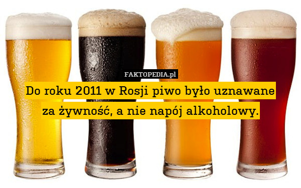 Do roku 2011 w Rosji piwo było uznawane
za żywność, a nie napój alkoholowy. 