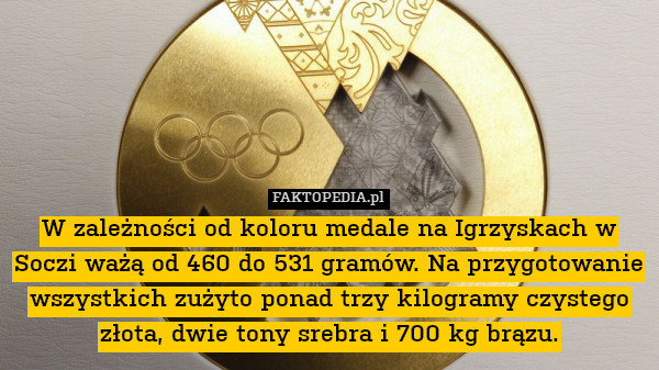 W zależności od koloru medale na Igrzyskach w Soczi ważą od 460 do 531 gramów. Na przygotowanie wszystkich zużyto ponad trzy kilogramy czystego złota, dwie tony srebra i 700 kg brązu. 