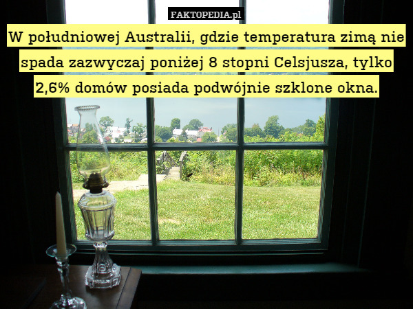 W południowej Australii, gdzie temperatura zimą nie spada zazwyczaj poniżej 8 stopni Celsjusza, tylko 2,6% domów posiada podwójnie szklone okna. 