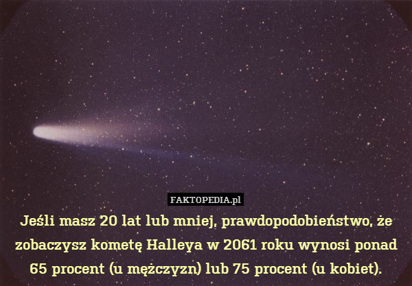 Jeśli masz 20 lat lub mniej, prawdopodobieństwo, że zobaczysz kometę Halleya w 2061 roku wynosi ponad 65 procent (u mężczyzn) lub 75 procent (u kobiet). 