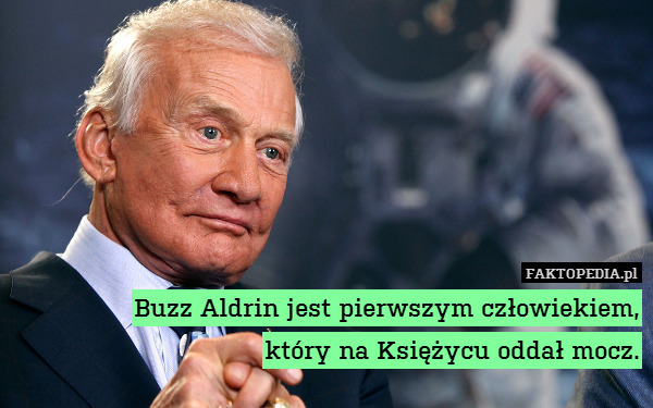 Buzz Aldrin jest pierwszym człowiekiem,
który na Księżycu oddał mocz. 