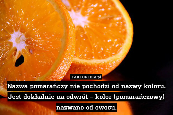 Nazwa pomarańczy nie pochodzi od nazwy koloru. Jest dokładnie na odwrót – kolor (pomarańczowy) nazwano od owocu. 