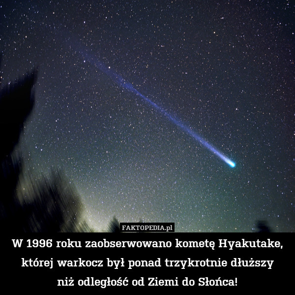 W 1996 roku zaobserwowano kometę Hyakutake, której warkocz był ponad trzykrotnie dłuższy
niż odległość od Ziemi do Słońca! 