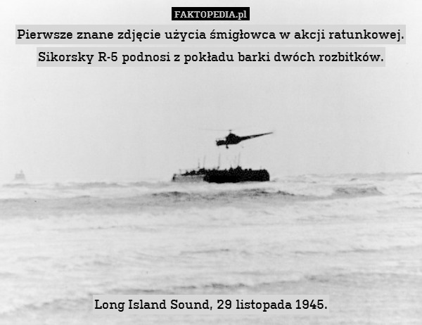 Pierwsze znane zdjęcie użycia śmigłowca w akcji ratunkowej.
Sikorsky R-5 podnosi z pokładu barki dwóch rozbitków.










Long Island Sound, 29 listopada 1945. 