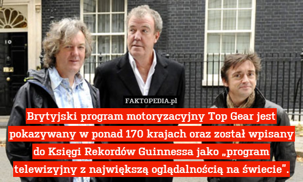 Brytyjski program motoryzacyjny Top Gear jest pokazywany w ponad 170 krajach oraz został wpisany do Księgi Rekordów Guinnessa jako „program telewizyjny z największą oglądalnością na świecie”. 