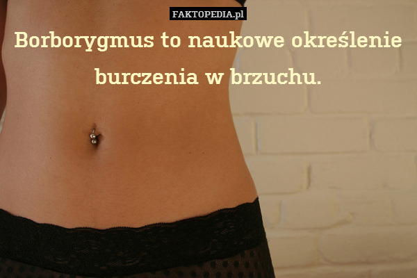 Borborygmus to naukowe określenie
burczenia w brzuchu. 