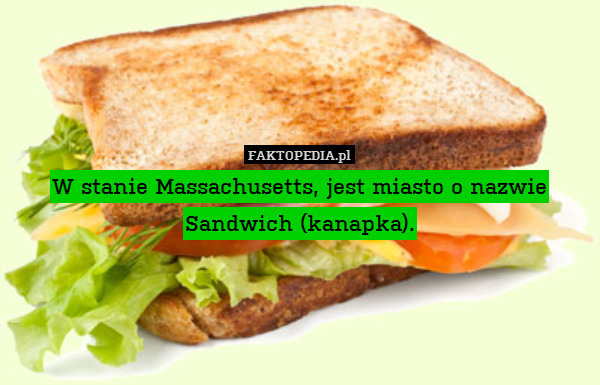 W stanie Massachusetts, jest miasto o nazwie Sandwich (kanapka). 