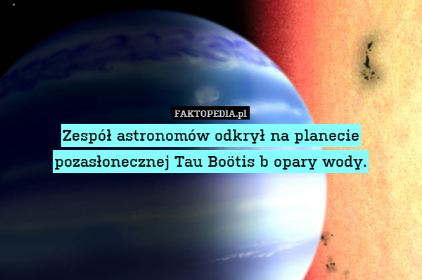 Zespół astronomów odkrył na planecie pozasłonecznej Tau Boötis b opary wody. 
