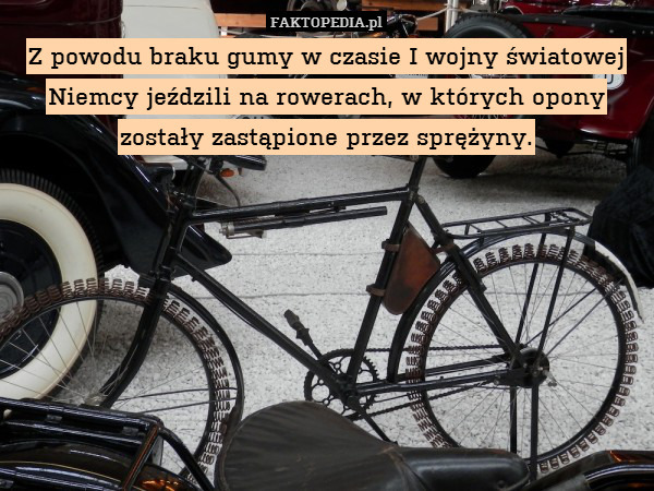 Z powodu braku gumy w czasie I wojny światowej Niemcy jeździli na rowerach, w których opony zostały zastąpione przez sprężyny. 