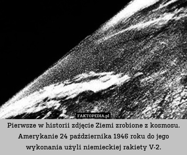 Pierwsze w historii zdjęcie Ziemi zrobione z kosmosu.
Amerykanie 24 października 1946 roku do jego wykonania użyli niemieckiej rakiety V-2. 