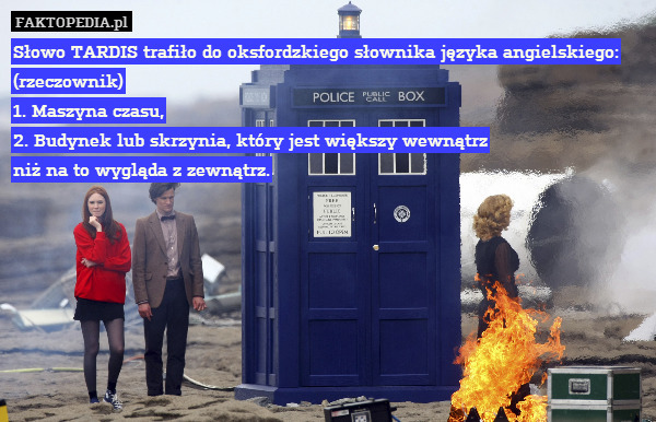 Słowo TARDIS trafiło do oksfordzkiego słownika języka angielskiego:
(rzeczownik)
1. Maszyna czasu,
2. Budynek lub skrzynia, który jest większy wewnątrz
niż na to wygląda z zewnątrz. 