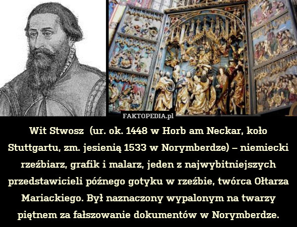 Wit Stwosz  (ur. ok. 1448 w Horb am Neckar, koło Stuttgartu, zm. jesienią 1533 w Norymberdze) – niemiecki rzeźbiarz, grafik i malarz, jeden z najwybitniejszych przedstawicieli późnego gotyku w rzeźbie, twórca Ołtarza Mariackiego. Był naznaczony wypalonym na twarzy piętnem za fałszowanie dokumentów w Norymberdze. 