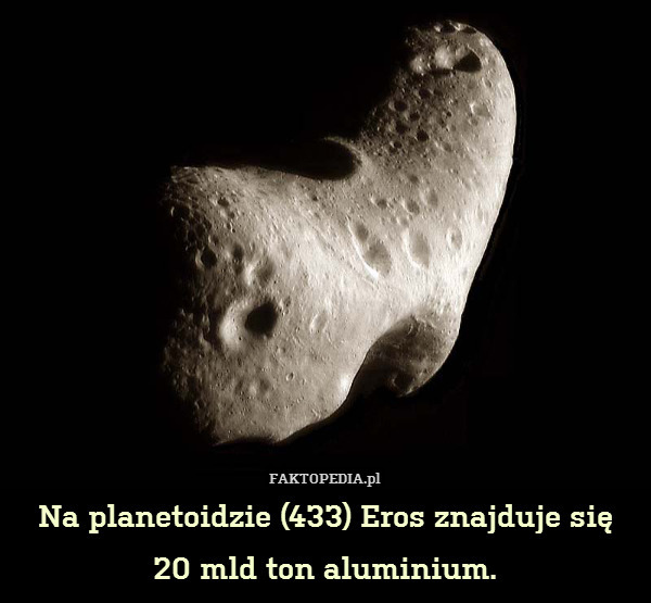 Na planetoidzie (433) Eros znajduje się
20 mld ton aluminium. 