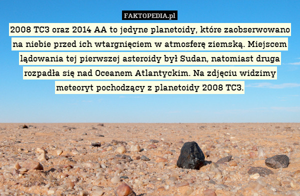 2008 TC3 oraz 2014 AA to jedyne planetoidy, które zaobserwowano na niebie przed ich wtargnięciem w atmosferę ziemską. Miejscem lądowania tej pierwszej asteroidy był Sudan, natomiast druga rozpadła się nad Oceanem Atlantyckim. Na zdjęciu widzimy meteoryt pochodzący z planetoidy 2008 TC3. 