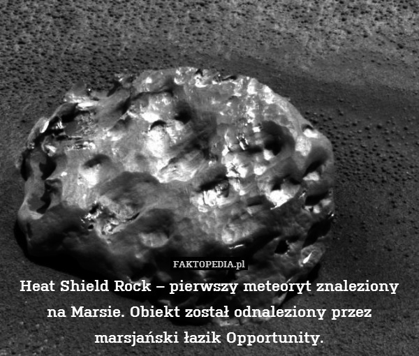 Heat Shield Rock – pierwszy meteoryt znaleziony na Marsie. Obiekt został odnaleziony przez marsjański łazik Opportunity. 