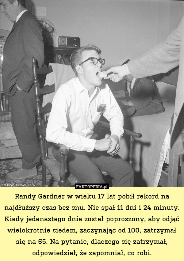 Randy Gardner w wieku 17 lat pobił rekord na najdłuższy czas bez snu. Nie spał 11 dni i 24 minuty. Kiedy jedenastego dnia został poproszony, aby odjąć wielokrotnie siedem, zaczynając od 100, zatrzymał się na 65. Na pytanie, dlaczego się zatrzymał, odpowiedział, że zapomniał, co robi. 