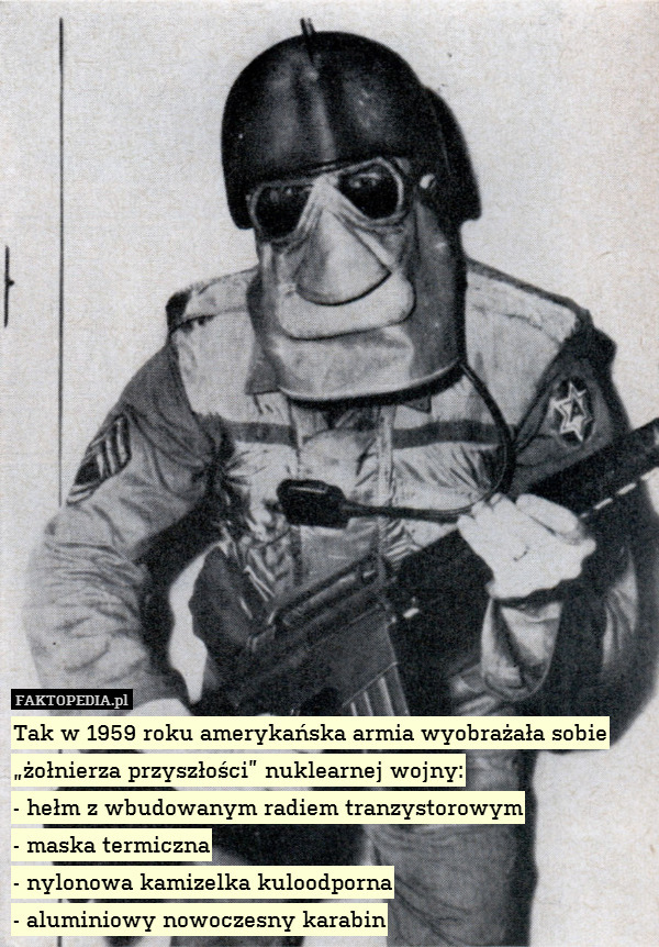 Tak w 1959 roku amerykańska armia wyobrażała sobie „żołnierza przyszłości” nuklearnej wojny:
- hełm z wbudowanym radiem tranzystorowym
- maska termiczna
- nylonowa kamizelka kuloodporna
- aluminiowy nowoczesny karabin 