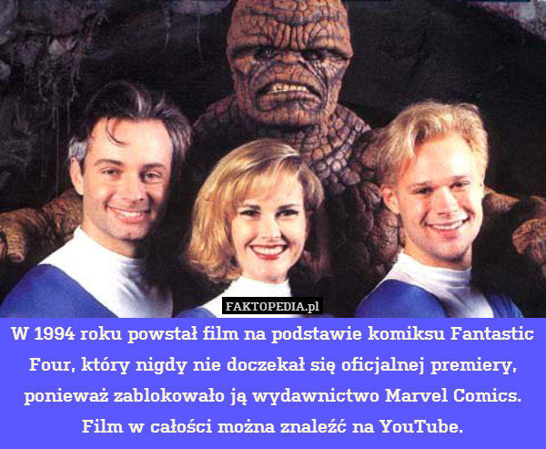 W 1994 roku powstał film na podstawie komiksu Fantastic Four, który nigdy nie doczekał się oficjalnej premiery, ponieważ zablokowało ją wydawnictwo Marvel Comics.
Film w całości można znaleźć na YouTube. 
