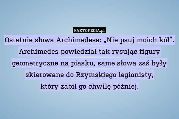 Ostatnie słowa Archimedesa: „Nie psuj moich kół”. Archimedes powiedział tak rysując figury geometryczne na piasku, same słowa zaś były skierowane do Rzymskiego legionisty,
który zabił go chwilę później. 